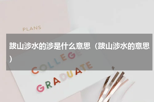 跋山涉水的涉是什么意思（跋山涉水的意思）