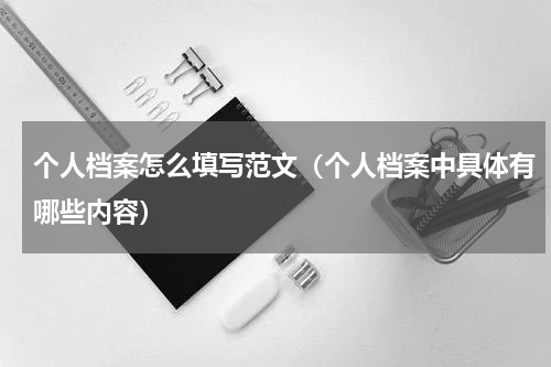 个人档案怎么填写范文（个人档案中具体有哪些内容）