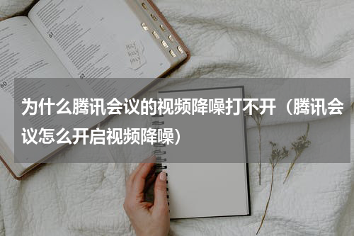 为什么腾讯会议的视频降噪打不开（腾讯会议怎么开启视频降噪）