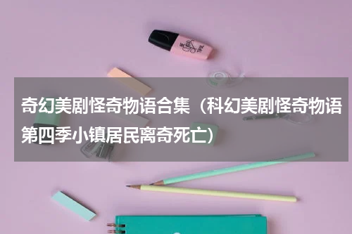 奇幻美剧怪奇物语合集（科幻美剧怪奇物语第四季小镇居民离奇死亡）
