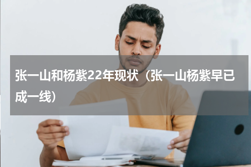 张一山和杨紫22年现状（张一山杨紫早已成一线）