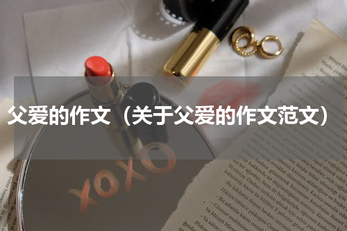 父爱的作文（关于父爱的作文范文）
