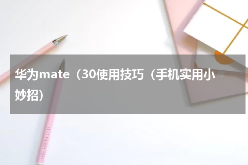 华为mate（30使用技巧（手机实用小妙招）
