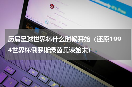 历届足球世界杯什么时候开始（还原1994世界杯俄罗斯绿茵兵谏始末）
