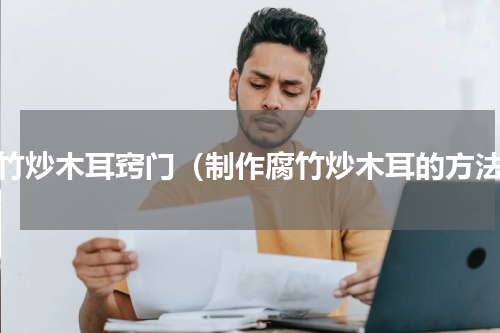 腐竹炒木耳窍门（制作腐竹炒木耳的方法）