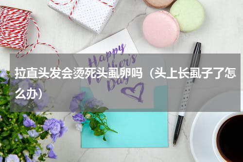 拉直头发会烫死头虱卵吗（头上长虱子了怎么办）