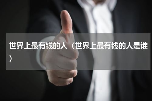 世界上最有钱的人（世界上最有钱的人是谁）