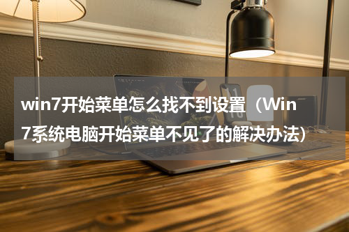 win7开始菜单怎么找不到设置（Win7系统电脑开始菜单不见了的解决办法）