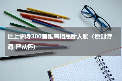世上情诗300首唯有相思断人肠（原创诗词-严从怀）