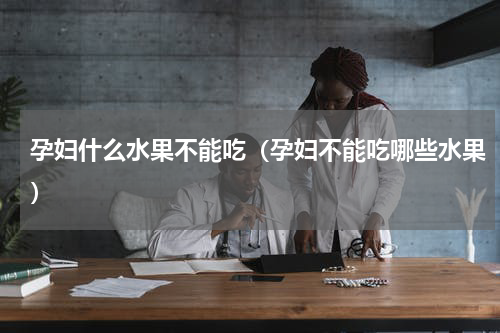 孕妇什么水果不能吃（孕妇不能吃哪些水果）