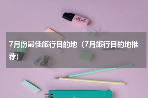 7月份最佳旅行目的地（7月旅行目的地推荐）