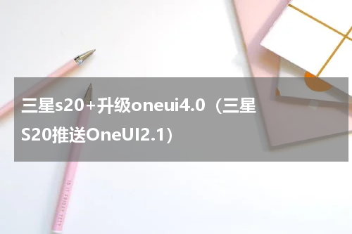 三星s20+升级oneui4.0（三星S20推送OneUI2.1）