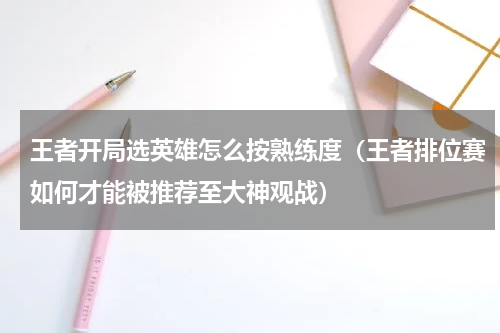 王者开局选英雄怎么按熟练度（王者排位赛如何才能被推荐至大神观战）