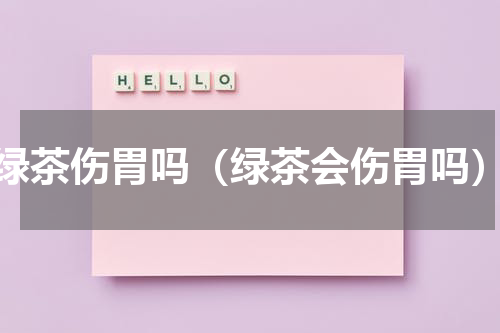 绿茶伤胃吗（绿茶会伤胃吗）