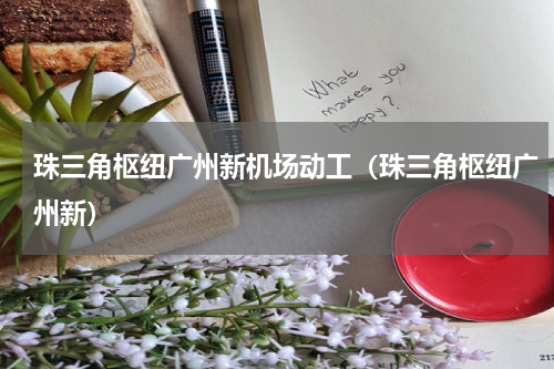 珠三角枢纽广州新机场动工（珠三角枢纽广州新）