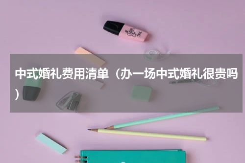 中式婚礼费用清单（办一场中式婚礼很贵吗）