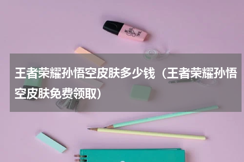 王者荣耀孙悟空皮肤多少钱（王者荣耀孙悟空皮肤免费领取）