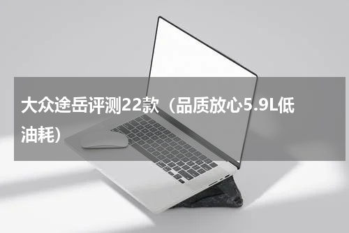 大众途岳评测22款（品质放心5.9L低油耗）