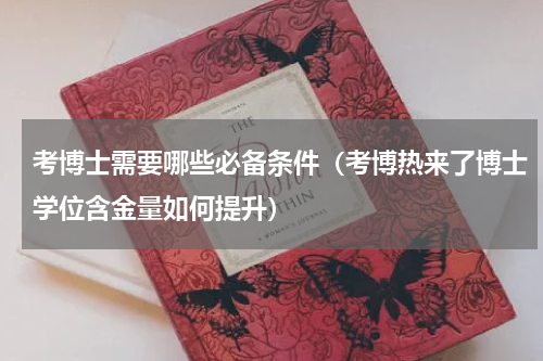 考博士需要哪些必备条件（考博热来了博士学位含金量如何提升）