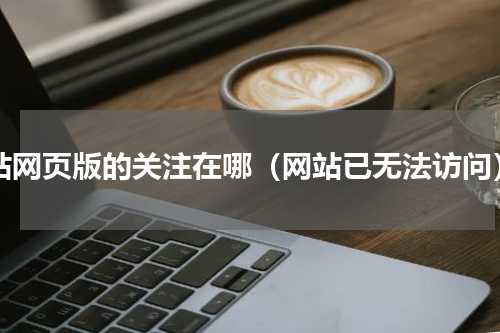 a站网页版的关注在哪（网站已无法访问）