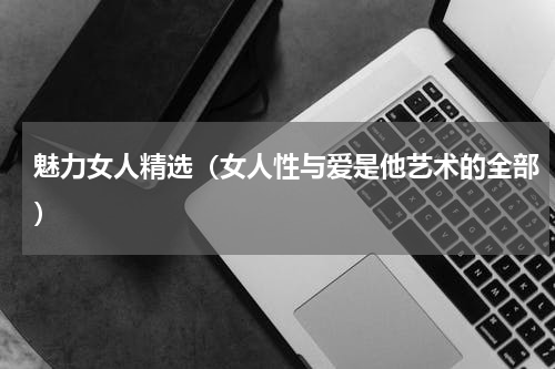 魅力女人精选（女人性与爱是他艺术的全部）