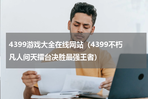 4399游戏大全在线网站（4399不朽凡人问天擂台决胜最强王者）