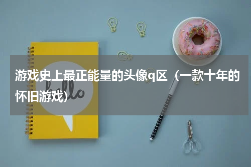 游戏史上最正能量的头像q区（一款十年的怀旧游戏）