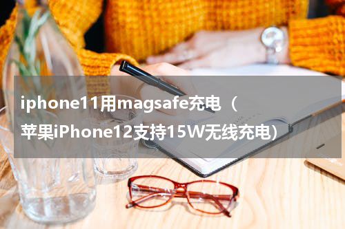 iphone11用magsafe充电（苹果iPhone12支持15W无线充电）