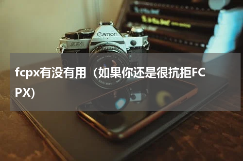 fcpx有没有用（如果你还是很抗拒FCPX）