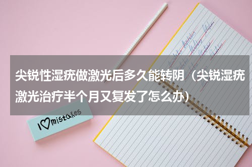 尖锐性湿疣做激光后多久能转阴（尖锐湿疣激光治疗半个月又复发了怎么办）