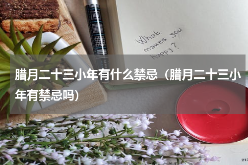 腊月二十三小年有什么禁忌（腊月二十三小年有禁忌吗）