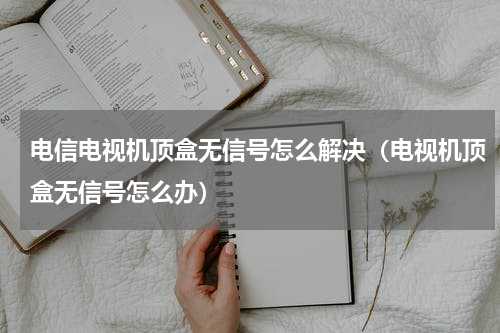 电信电视机顶盒无信号怎么解决（电视机顶盒无信号怎么办）