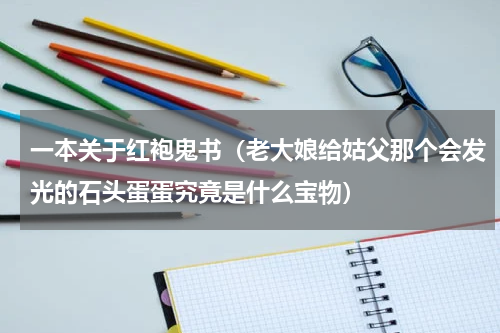 一本关于红袍鬼书（老大娘给姑父那个会发光的石头蛋蛋究竟是什么宝物）