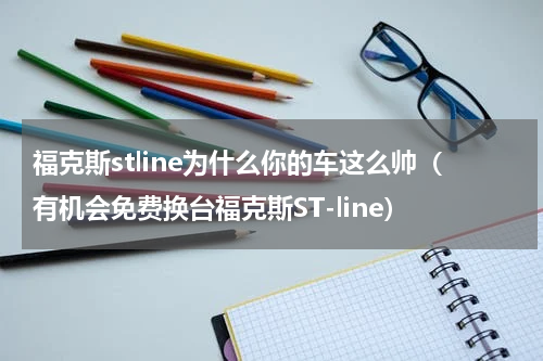 福克斯stline为什么你的车这么帅（有机会免费换台福克斯ST-line）