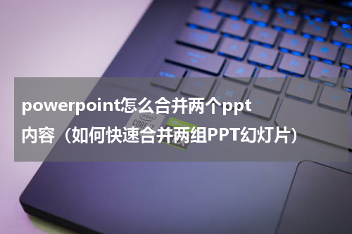 powerpoint怎么合并两个ppt内容（如何快速合并两组PPT幻灯片）