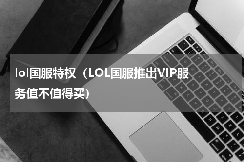 lol国服特权（LOL国服推出VIP服务值不值得买）