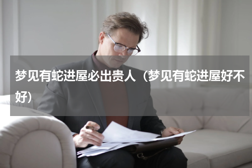 梦见有蛇进屋必出贵人（梦见有蛇进屋好不好）