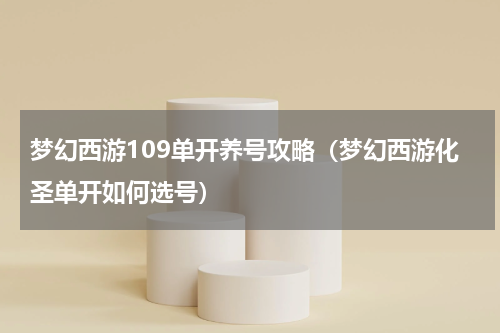 梦幻西游109单开养号攻略（梦幻西游化圣单开如何选号）