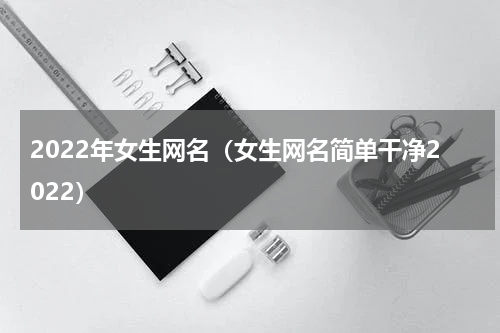 2022年女生网名（女生网名简单干净2022）