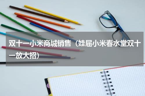 双十一小米商城销售（娃届小米春水堂双十一放大招）