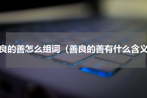 善良的善怎么组词（善良的善有什么含义）