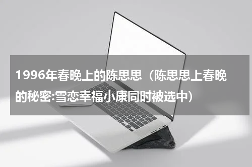 1996年春晚上的陈思思（陈思思上春晚的秘密:雪恋幸福小康同时被选中）