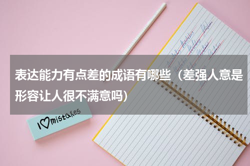 表达能力有点差的成语有哪些（差强人意是形容让人很不满意吗）