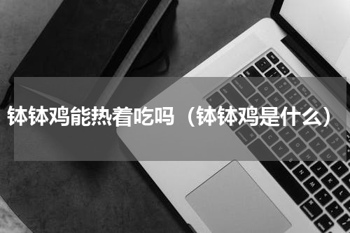 钵钵鸡能热着吃吗（钵钵鸡是什么）
