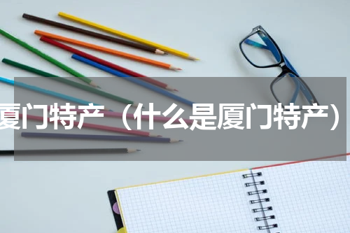 厦门特产（什么是厦门特产）