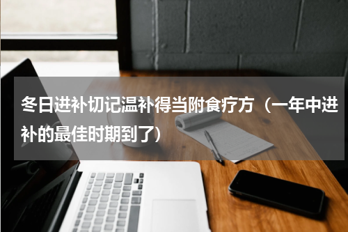 冬日进补切记温补得当附食疗方（一年中进补的最佳时期到了）