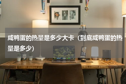 咸鸭蛋的热量是多少大卡（到底咸鸭蛋的热量是多少）