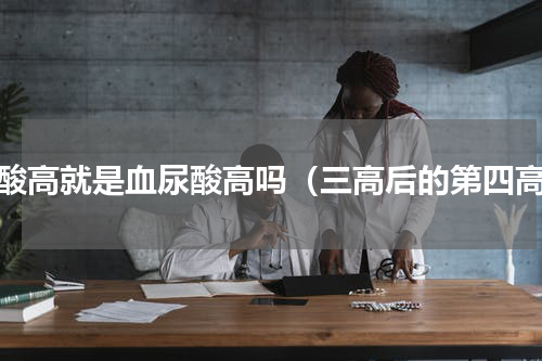 尿酸高就是血尿酸高吗（三高后的第四高）