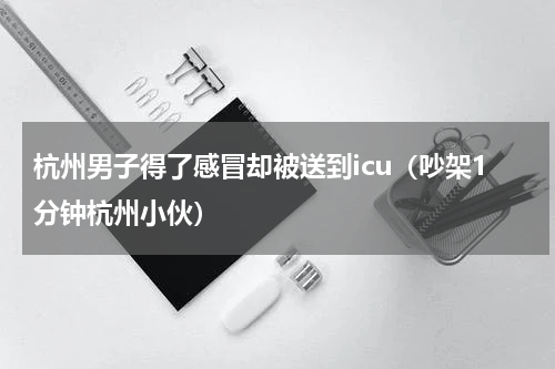 杭州男子得了感冒却被送到icu（吵架1分钟杭州小伙）