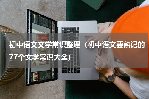 初中语文文学常识整理（初中语文要熟记的77个文学常识大全）